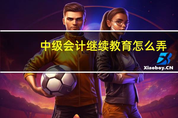 中级会计继续教育怎么弄
