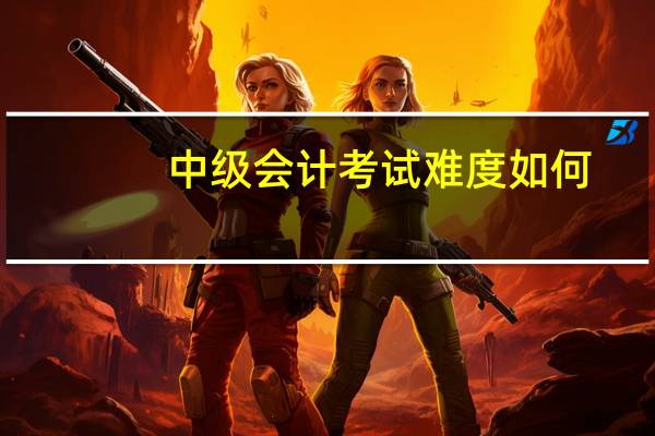 中级会计考试难度如何