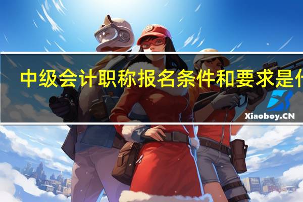 中级会计职称报名条件和要求是什么