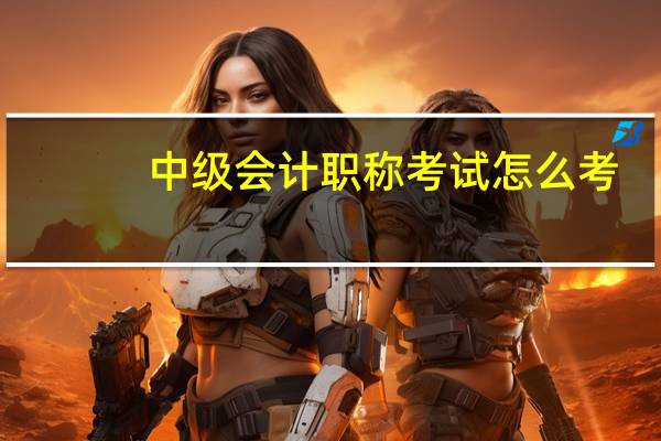 中级会计职称考试怎么考