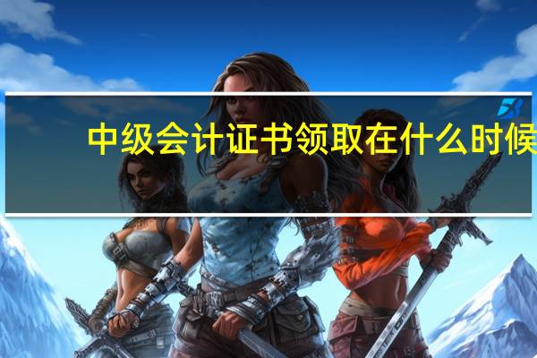 中级会计证书领取在什么时候