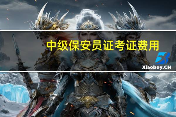 中级保安员证考证费用