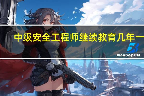 中级安全工程师继续教育几年一次