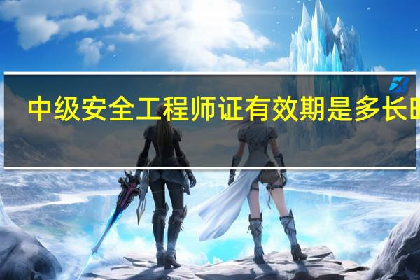 中级安全工程师证有效期是多长时间