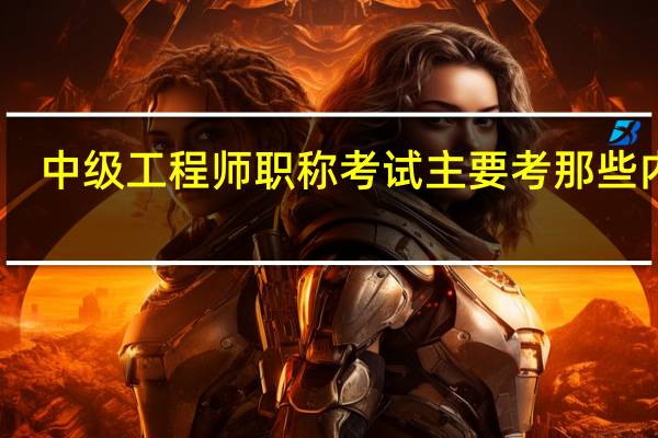 中级工程师职称考试主要考那些内容