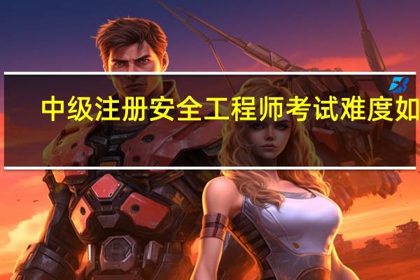 中级注册安全工程师考试难度如何