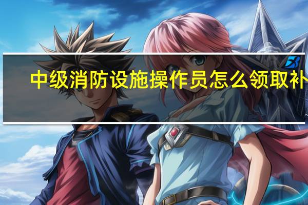 中级消防设施操作员怎么领取补贴