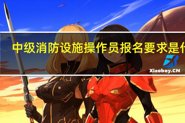 中级消防设施操作员报名要求是什么