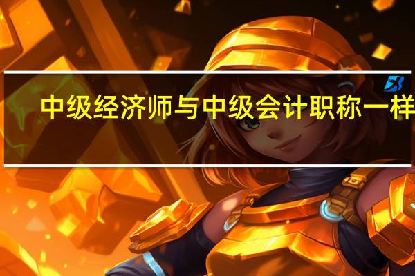 中级经济师与中级会计职称一样吗