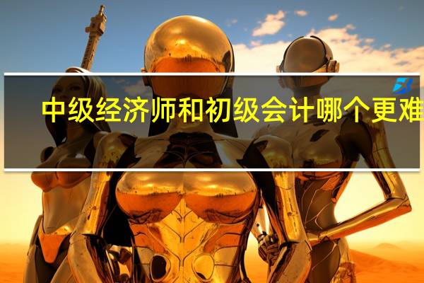 中级经济师和初级会计哪个更难考