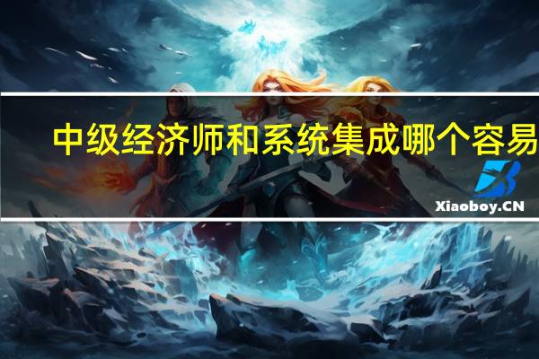 中级经济师和系统集成哪个容易考