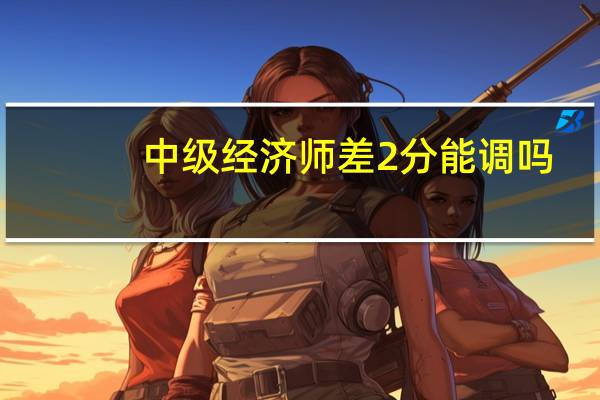 中级经济师差2分能调吗
