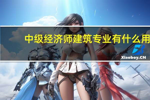 中级经济师建筑专业有什么用