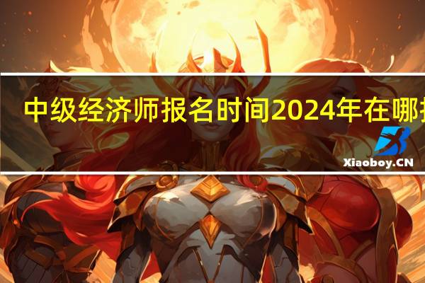 中级经济师报名时间2024年在哪报名