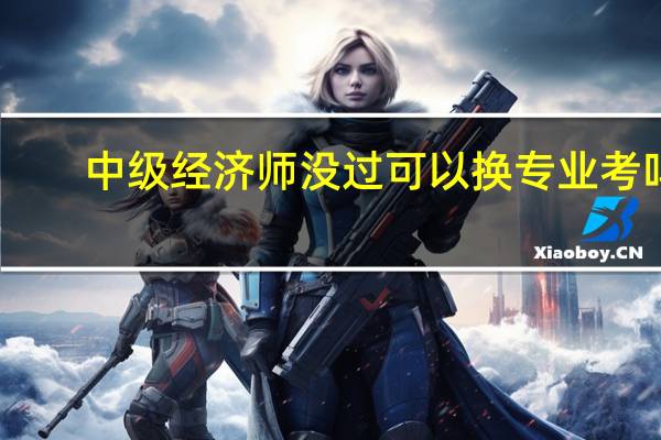 中级经济师没过可以换专业考吗