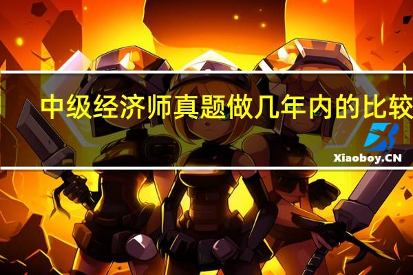 中级经济师真题做几年内的比较好