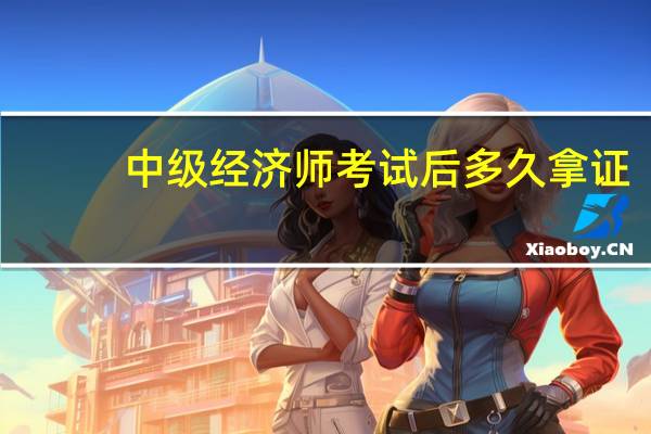 中级经济师考试后多久拿证
