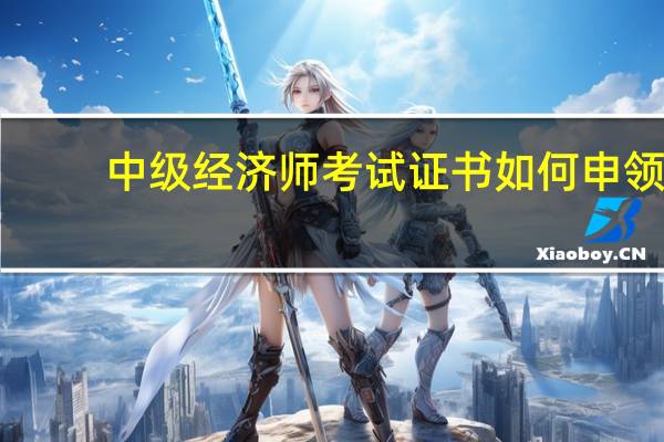 中级经济师考试证书如何申领