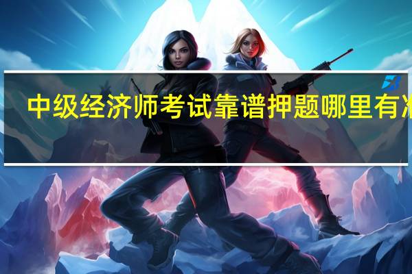 中级经济师考试靠谱押题哪里有准的