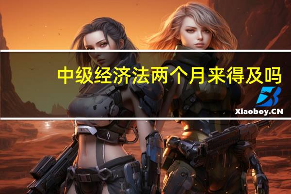 中级经济法两个月来得及吗