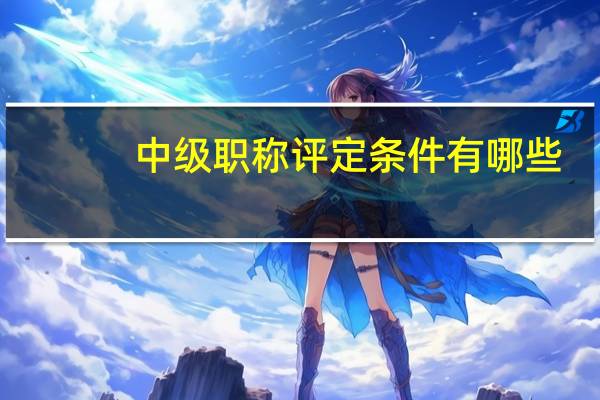 中级职称评定条件有哪些