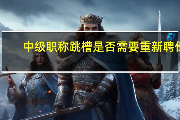 中级职称跳槽是否需要重新聘任