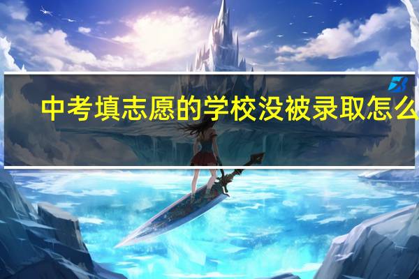 中考填志愿的学校没被录取怎么办