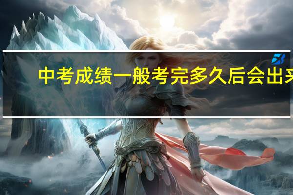 中考成绩一般考完多久后会出来