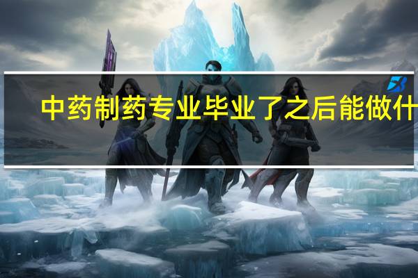 中药制药专业毕业了之后能做什么