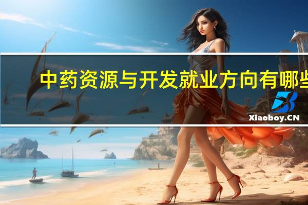 中药资源与开发就业方向有哪些