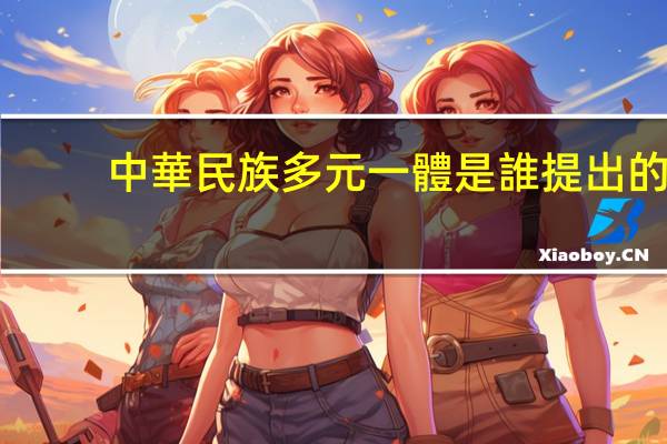 中華民族多元一體是誰提出的