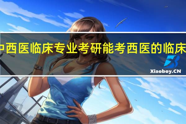 中西医临床专业考研能考西医的临床医学吗