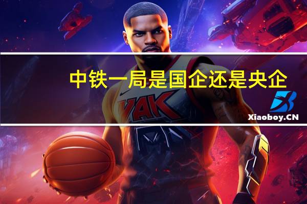 中铁一局是国企还是央企