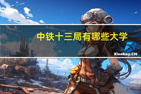 中铁十三局有哪些大学