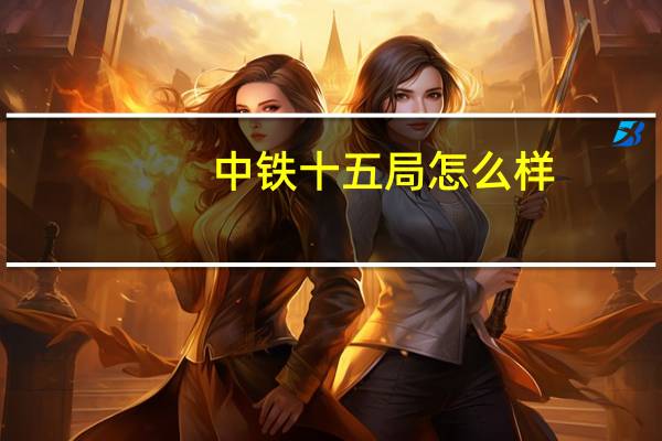 中铁十五局怎么样