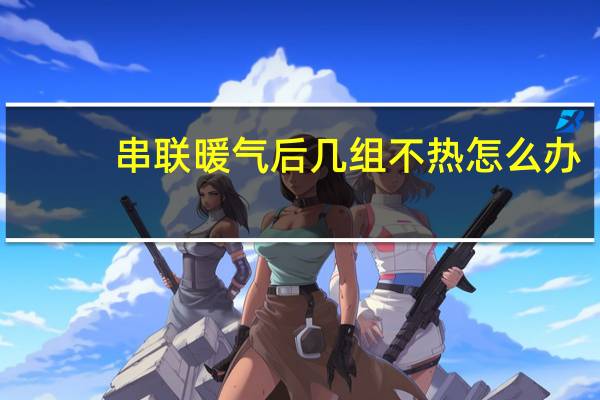 串联暖气后几组不热怎么办