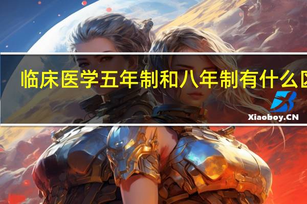 临床医学五年制和八年制有什么区别