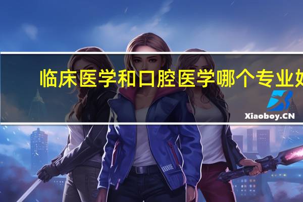 临床医学和口腔医学哪个专业好