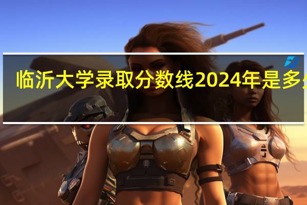 临沂大学录取分数线2024年是多少分(附各省录取最低分)