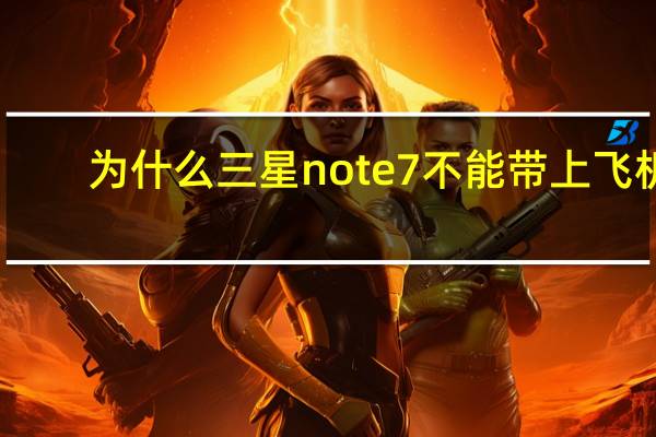 为什么三星note7不能带上飞机