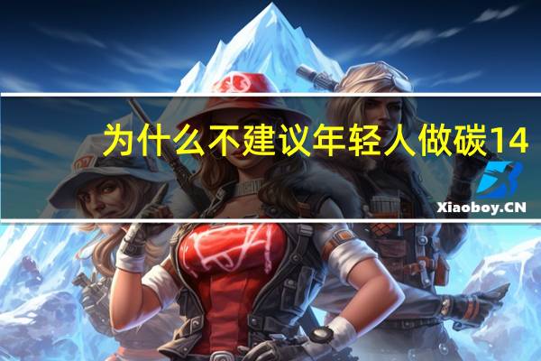 为什么不建议年轻人做碳14