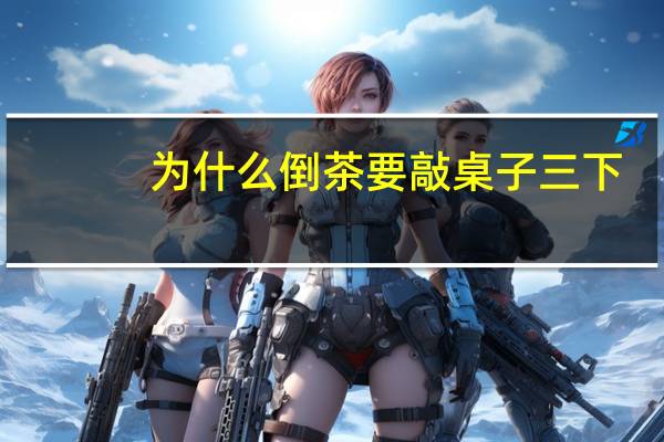 为什么倒茶要敲桌子三下