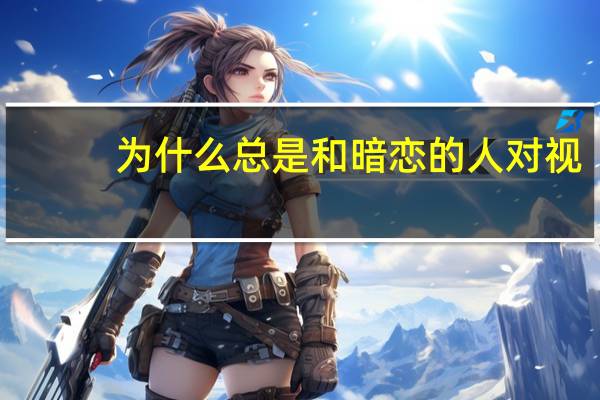 为什么总是和暗恋的人对视