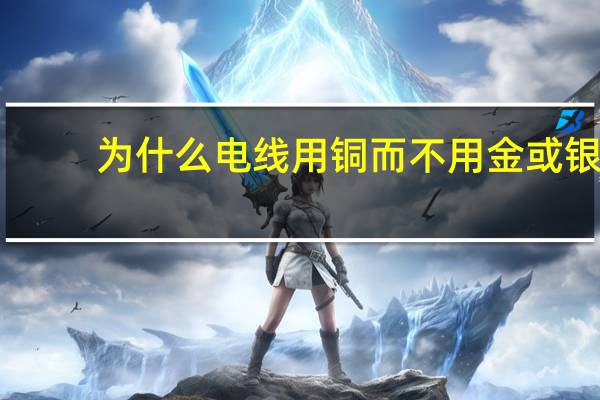 为什么电线用铜而不用金或银