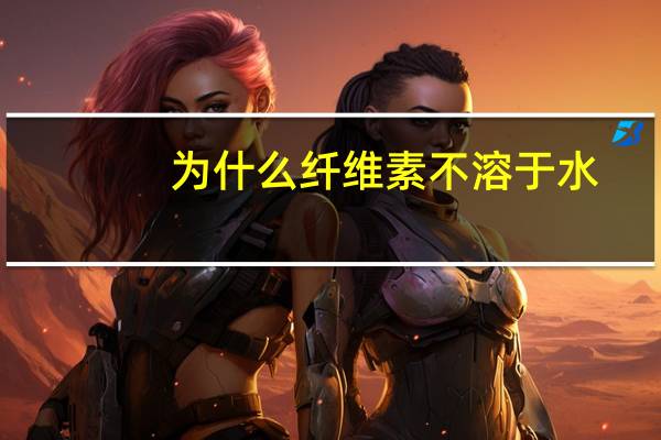为什么纤维素不溶于水