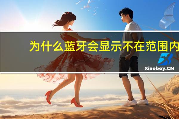 为什么蓝牙会显示不在范围内