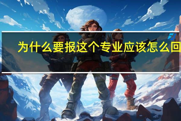 为什么要报这个专业应该怎么回答