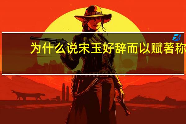 为什么说宋玉好辞而以赋著称