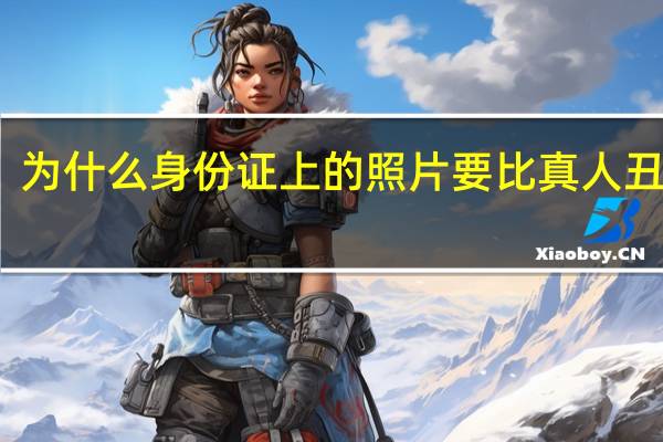 为什么身份证上的照片要比真人丑很多