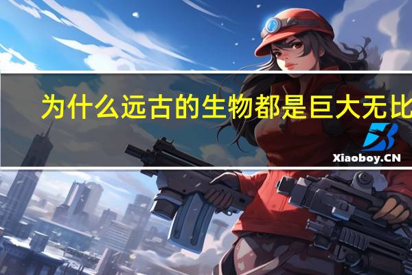 为什么远古的生物都是巨大无比的